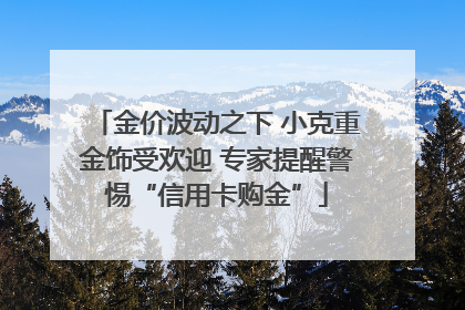 金价波动之下 小克重金饰受欢迎 专家提醒警惕“信用卡购金”