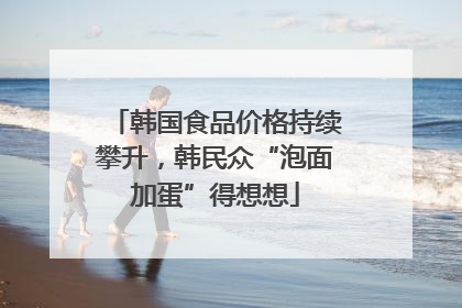 韩国食品价格持续攀升，韩民众“泡面加蛋”得想想