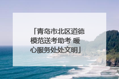青岛市北区道德模范送考助考 暖心服务处处文明