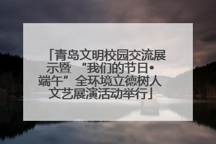 青岛文明校园交流展示暨 “我们的节日•端午”全环境立德树人文艺展演活动举行