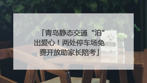 青岛静态交通“泊”出爱心！两处停车场免费开放助家长陪考