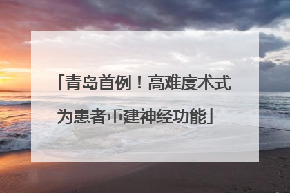 青岛首例！高难度术式为患者重建神经功能