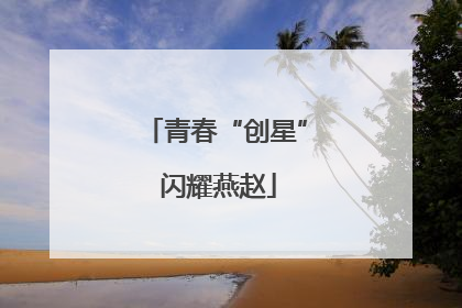 青春“创星” 闪耀燕赵