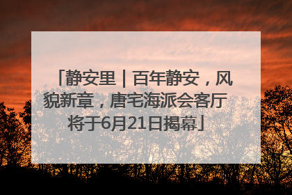 静安里｜百年静安，风貌新章，唐宅海派会客厅将于6月21日揭幕