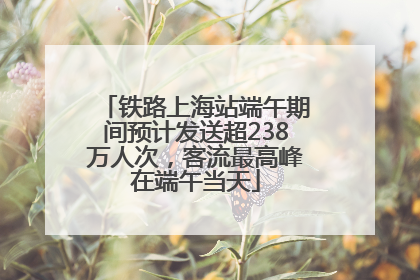 铁路上海站端午期间预计发送超238万人次，客流最高峰在端午当天