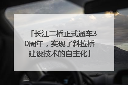 长江二桥正式通车30周年，实现了斜拉桥建设技术的自主化
