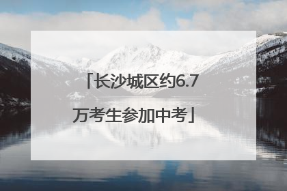 长沙城区约6.7万考生参加中考