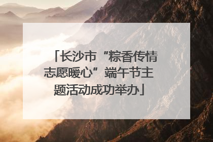 长沙市“粽香传情志愿暖心”端午节主题活动成功举办