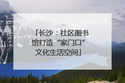 长沙：社区图书馆打造“家门口”文化生活空间