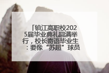 镇江高职校2025届毕业典礼圆满举行，校长寄语毕业生：要像“苏超”球员一样永不放弃