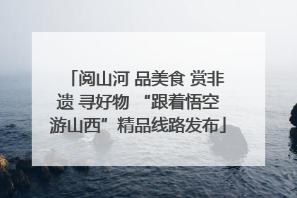 阅山河 品美食 赏非遗 寻好物 “跟着悟空游山西”精品线路发布