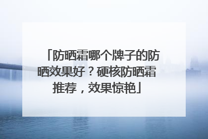 防晒霜哪个牌子的防晒效果好？硬核防晒霜推荐，效果惊艳
