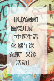 阳光融和医院开展 “中医生活化·端午送安康”义诊活动