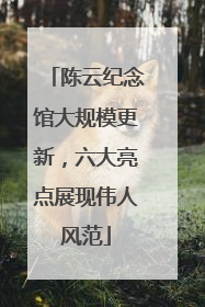陈云纪念馆大规模更新，六大亮点展现伟人风范