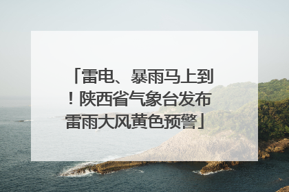 雷电、暴雨马上到！陕西省气象台发布雷雨大风黄色预警