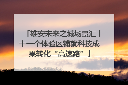 雄安未来之城场景汇丨十一个体验区铺就科技成果转化“高速路”
