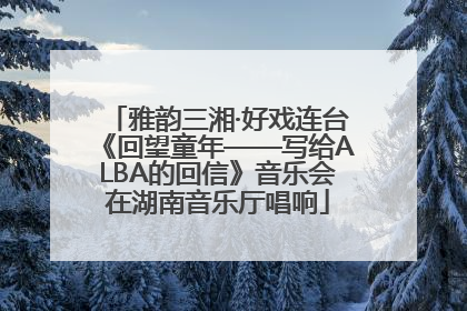 雅韵三湘·好戏连台《回望童年——写给ALBA的回信》音乐会在湖南音乐厅唱响