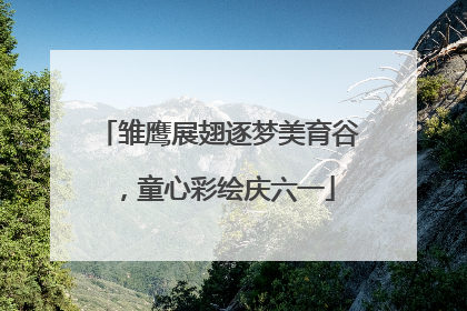 雏鹰展翅逐梦美育谷，童心彩绘庆六一