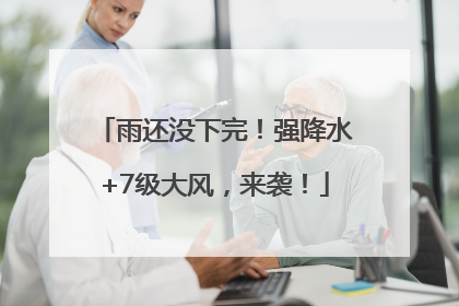 雨还没下完！强降水+7级大风，来袭！
