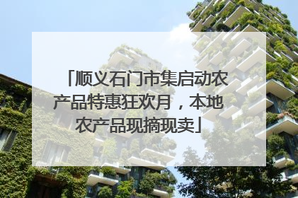 顺义石门市集启动农产品特惠狂欢月，本地农产品现摘现卖