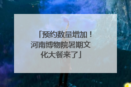 预约数量增加！河南博物院暑期文化大餐来了
