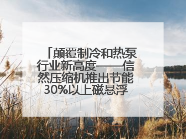 颠覆制冷和热泵行业新高度——信然压缩机推出节能30%以上磁悬浮中央空调和磁悬浮热泵