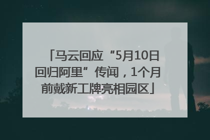 马云回应“5月10日回归阿里”传闻，1个月前戴新工牌亮相园区