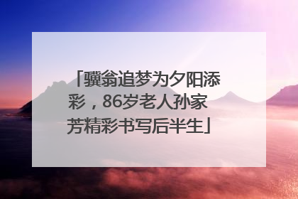 骥翁追梦为夕阳添彩，86岁老人孙家芳精彩书写后半生