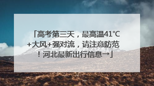 高考第三天，最高温41℃+大风+强对流，请注意防范！河北最新出行信息→