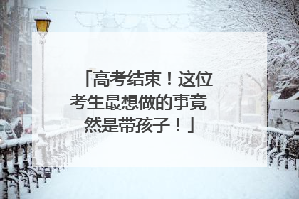 高考结束！这位考生最想做的事竟然是带孩子！