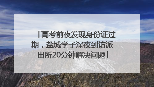 高考前夜发现身份证过期，盐城学子深夜到访派出所20分钟解决问题