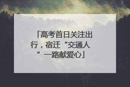 高考首日关注出行，宿迁“交通人”一路献爱心