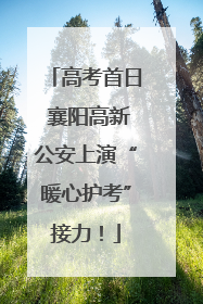高考首日 襄阳高新公安上演“暖心护考”接力！