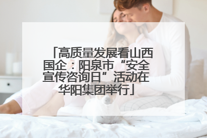 高质量发展看山西国企：阳泉市“安全宣传咨询日”活动在华阳集团举行