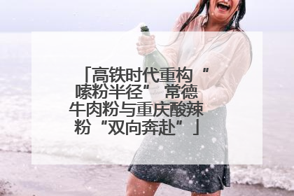 高铁时代重构“嗦粉半径” 常德牛肉粉与重庆酸辣粉“双向奔赴”
