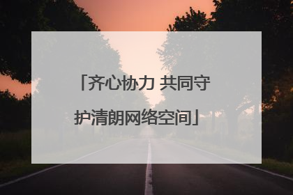 齐心协力 共同守护清朗网络空间