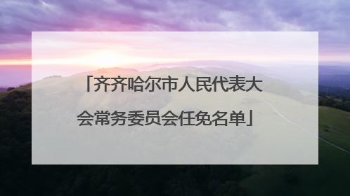 齐齐哈尔市人民代表大会常务委员会任免名单