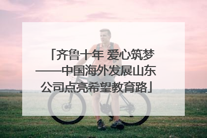 齐鲁十年 爱心筑梦——中国海外发展山东公司点亮希望教育路