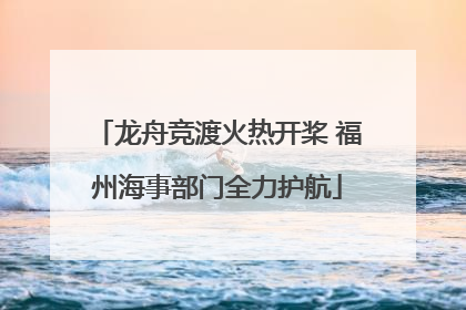 龙舟竞渡火热开桨 福州海事部门全力护航