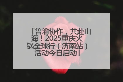 鲁渝协作，共赴山海！2025重庆火锅全球行（济南站）活动今日启动