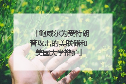 鲍威尔为受特朗普攻击的美联储和美国大学辩护