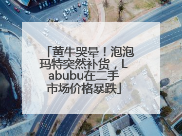 黄牛哭晕！泡泡玛特突然补货，Labubu在二手市场价格暴跌
