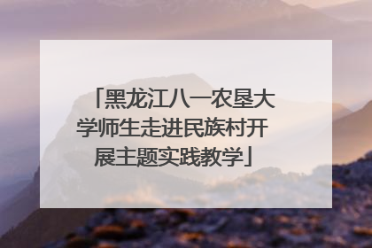 黑龙江八一农垦大学师生走进民族村开展主题实践教学