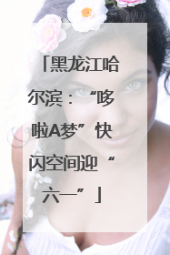 黑龙江哈尔滨：“哆啦A梦”快闪空间迎“六一”