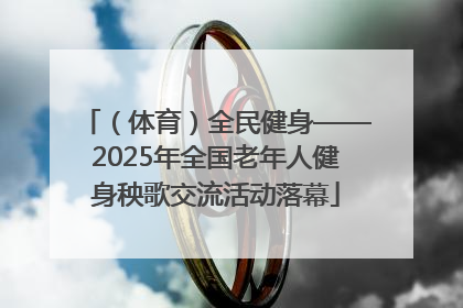 （体育）全民健身——2025年全国老年人健身秧歌交流活动落幕