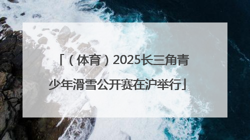 （体育）2025长三角青少年滑雪公开赛在沪举行