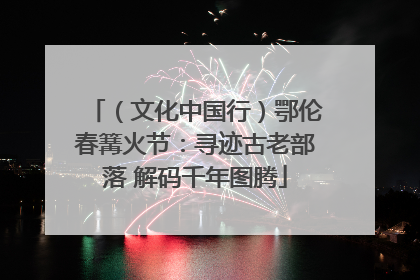 （文化中国行）鄂伦春篝火节：寻迹古老部落 解码千年图腾