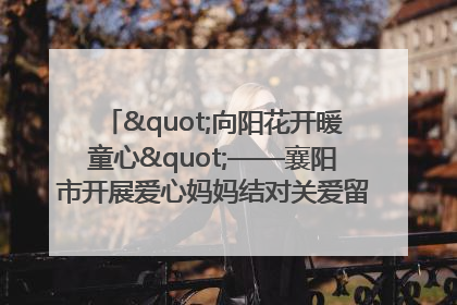 "向阳花开暖童心"——襄阳市开展爱心妈妈结对关爱留守困境儿童庆"六一"活动