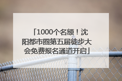 1000个名额！沈阳都市圈第五届徒步大会免费报名通道开启