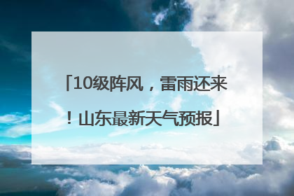 10级阵风，雷雨还来！山东最新天气预报